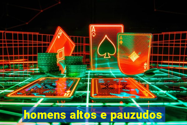 homens altos e pauzudos